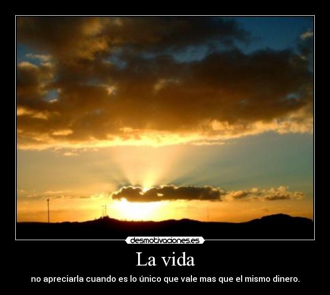 La vida - no apreciarla cuando es lo único que vale mas que el mismo dinero.