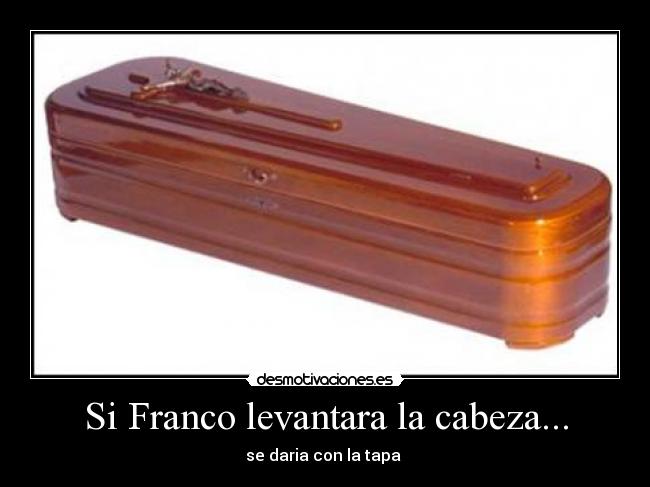 Si Franco levantara la cabeza... - se daria con la tapa 