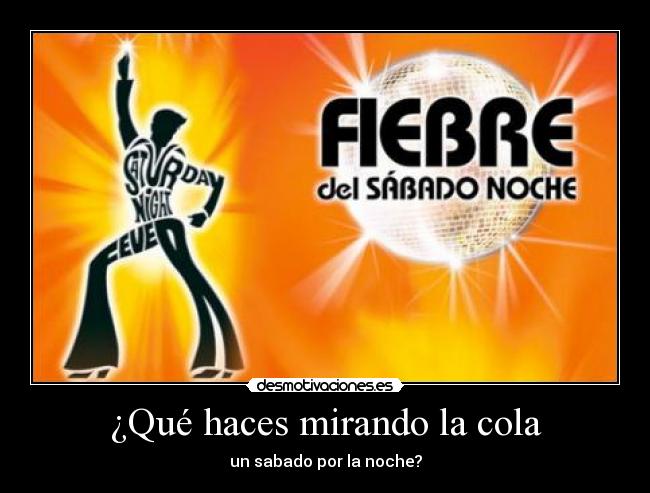 ¿Qué haces mirando la cola - un sabado por la noche?