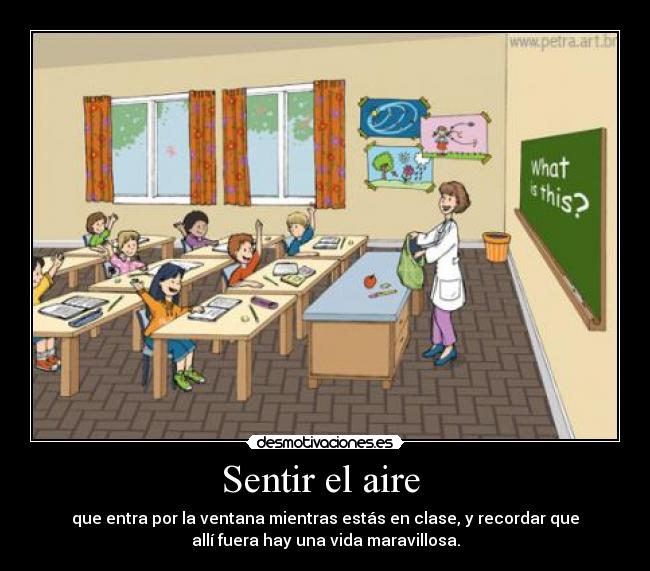 Sentir el aire  - que entra por la ventana mientras estás en clase, y recordar que
allí fuera hay una vida maravillosa.