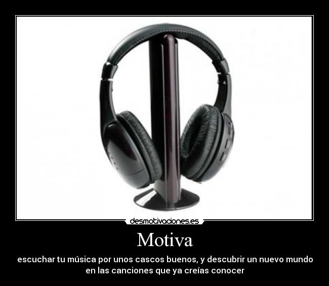 Motiva - escuchar tu música por unos cascos buenos, y descubrir un nuevo mundo
en las canciones que ya creías conocer
