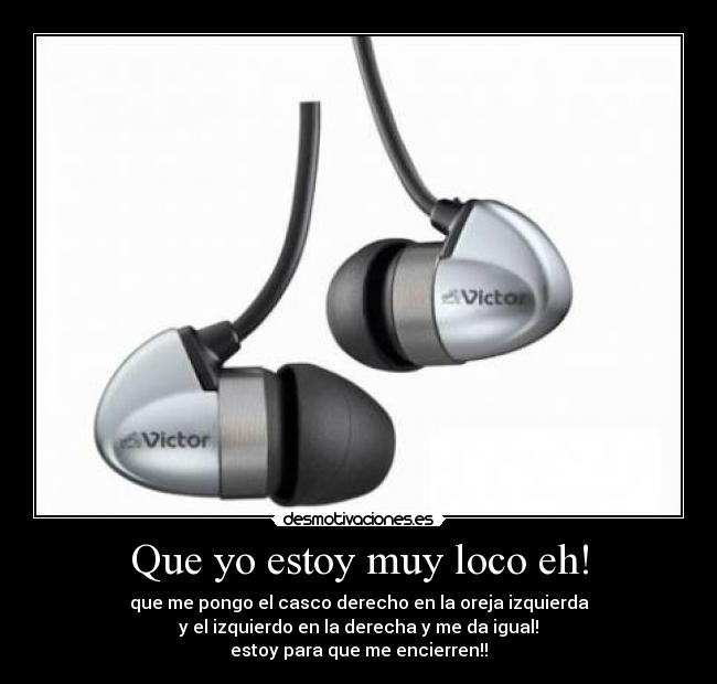 Que yo estoy muy loco eh! - que me pongo el casco derecho en la oreja izquierda
y el izquierdo en la derecha y me da igual!
estoy para que me encierren!!