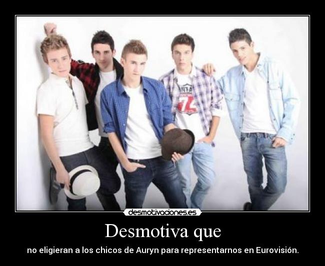 Desmotiva que - no eligieran a los chicos de Auryn para representarnos en Eurovisión.