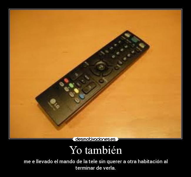 Yo también - me e llevado el mando de la tele sin querer a otra habitación al terminar de verla.