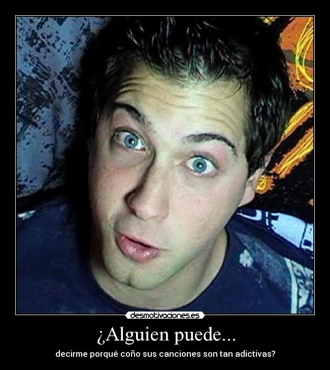 ¿Alguien puede... - decirme porqué coño sus canciones son tan adictivas?