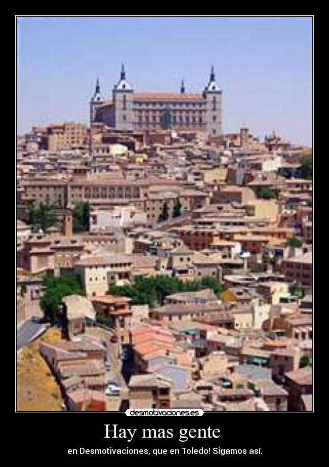 Hay mas gente - en Desmotivaciones, que en Toledo! Sigamos así.