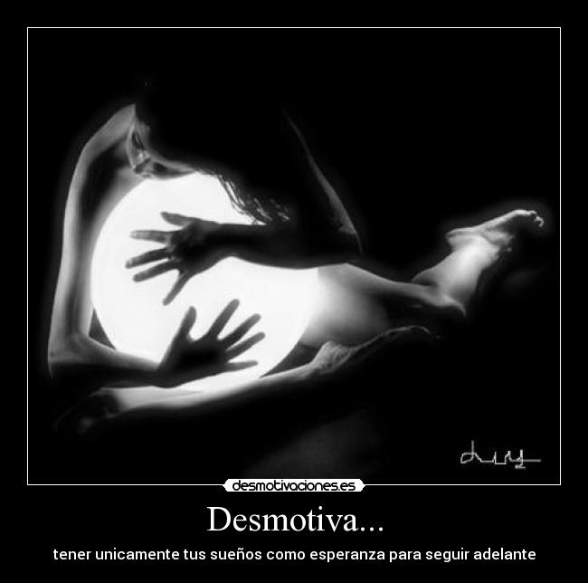 Desmotiva... - tener unicamente tus sueños como esperanza para seguir adelante