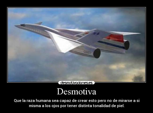 Desmotiva - Que la raza humana sea capaz de crear esto pero no de mirarse a si
misma a los ojos por tener distinta tonalidad de piel.