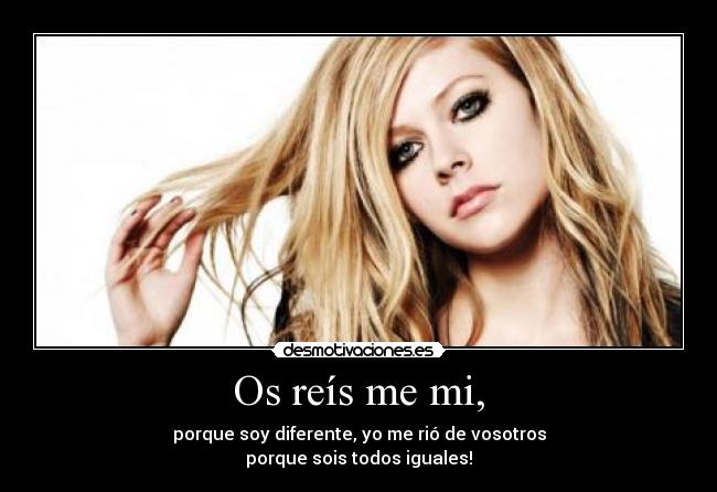 Os reís me mi, - porque soy diferente, yo me rió de vosotros
porque sois todos iguales!