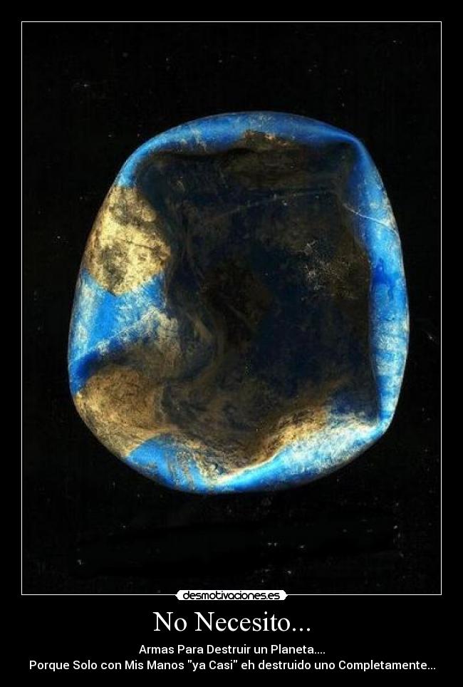 No Necesito... - Armas Para Destruir un Planeta....
Porque Solo con Mis Manos ya Casi eh destruido uno Completamente...