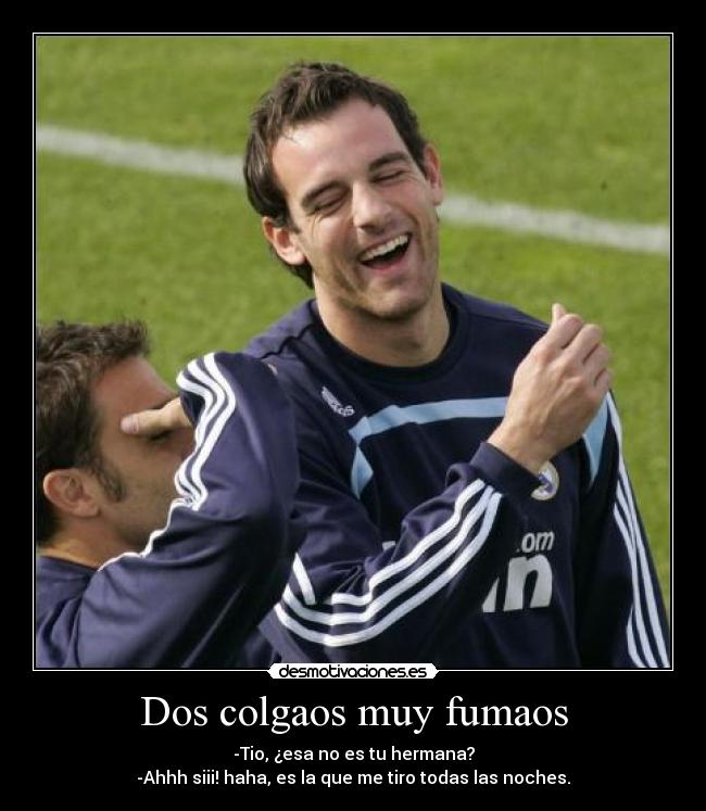 Dos colgaos muy fumaos - -Tio, ¿esa no es tu hermana?
-Ahhh siii! haha, es la que me tiro todas las noches.