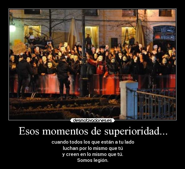 Esos momentos de superioridad... - cuando todos los que están a tu lado
luchan por lo mismo que tú
y creen en lo mismo que tú.
Somos legión.
