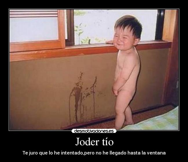 Joder tío - Te juro que lo he intentado,pero no he llegado hasta la ventana