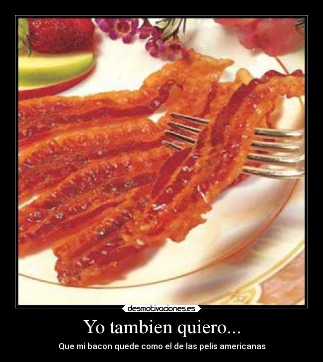 Yo tambien quiero... - Que mi bacon quede como el de las pelis americanas