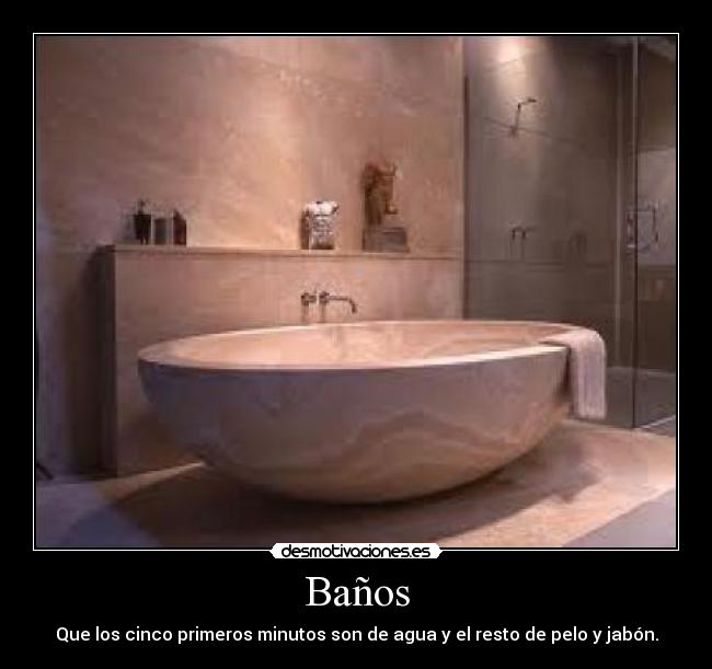 Baños - Que los cinco primeros minutos son de agua y el resto de pelo y jabón.