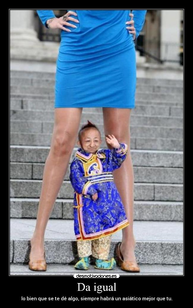 Da igual - lo bien que se te dé algo, siempre habrá un asiático mejor que tu.