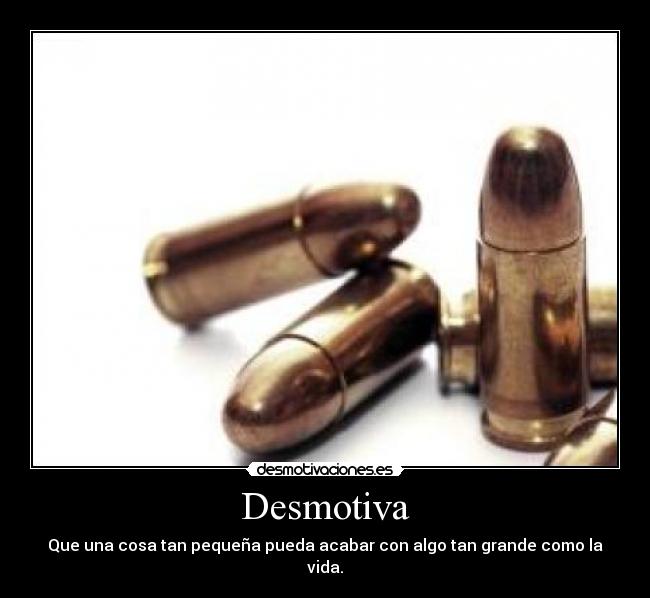 Desmotiva - Que una cosa tan pequeña pueda acabar con algo tan grande como la vida.