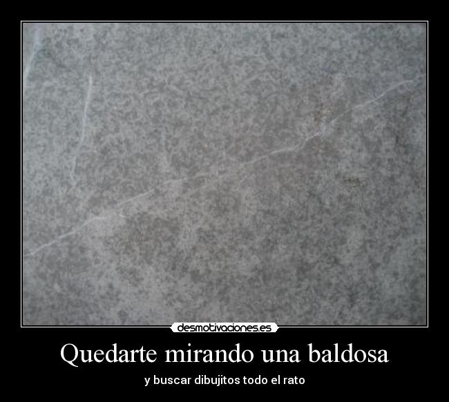 Quedarte mirando una baldosa -