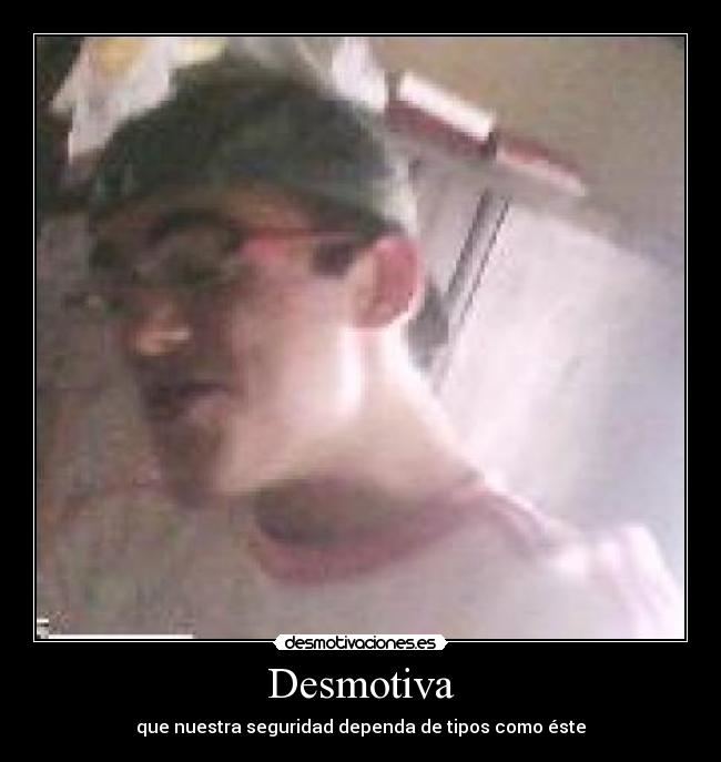 Desmotiva - que nuestra seguridad dependa de tipos como éste