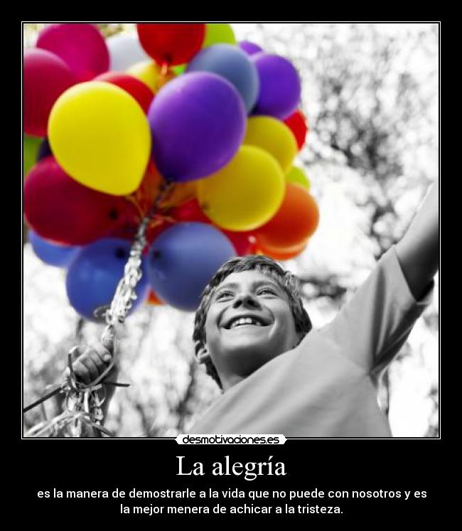 La alegría - es la manera de demostrarle a la vida que no puede con nosotros y es
la mejor menera de achicar a la tristeza.