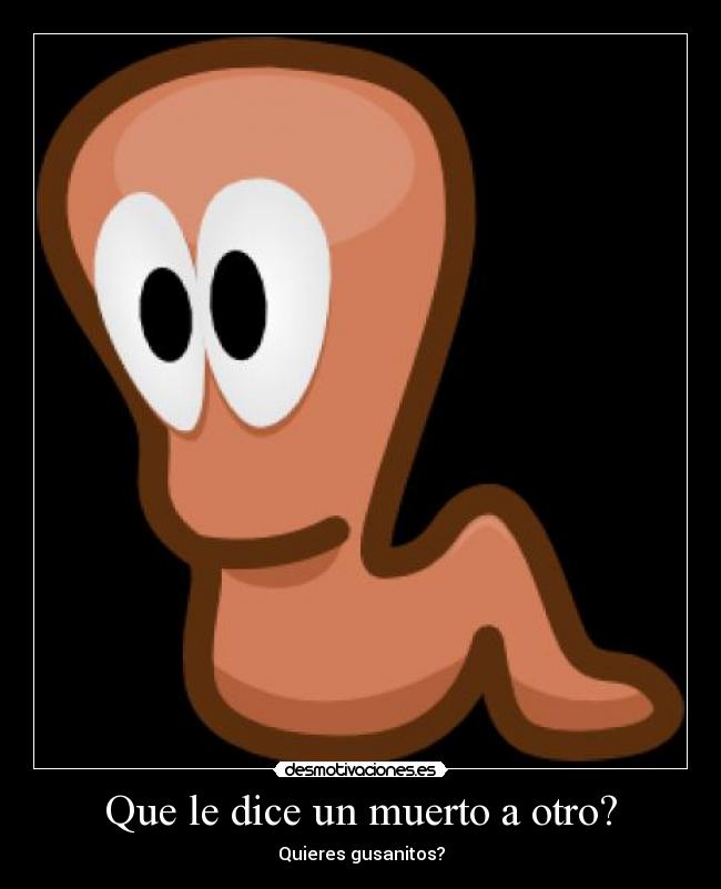 Que le dice un muerto a otro? - Quieres gusanitos?