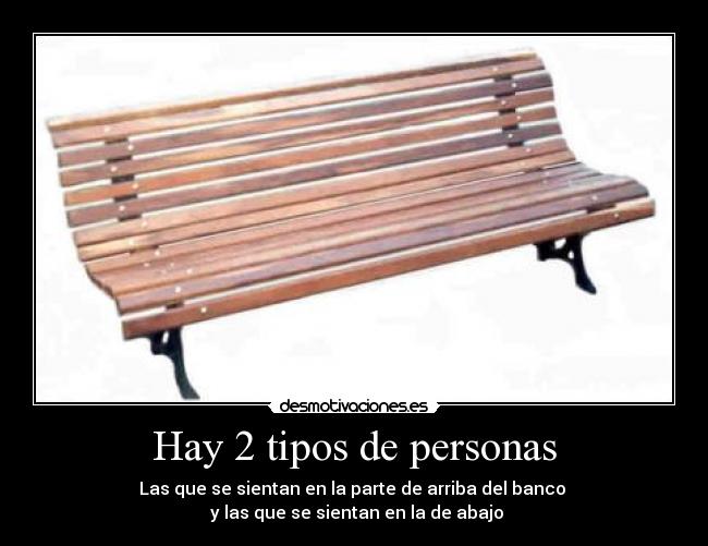 Hay 2 tipos de personas - Las que se sientan en la parte de arriba del banco
y las que se sientan en la de abajo