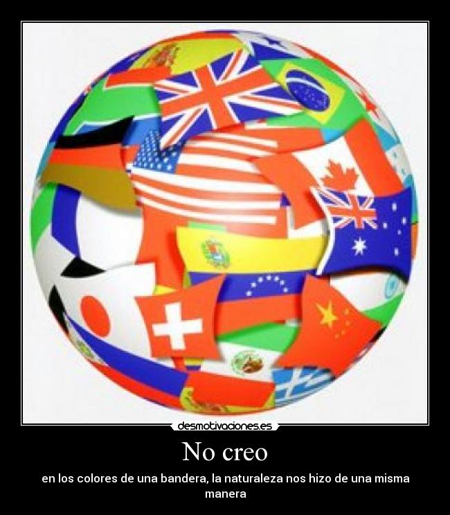 No creo - en los colores de una bandera, la naturaleza nos hizo de una misma manera