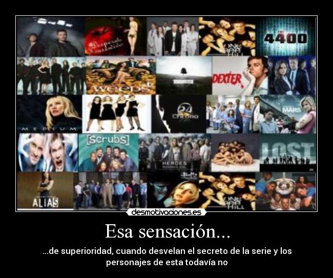 Esa sensación... - ...de superioridad, cuando desvelan el secreto de la serie y los
personajes de esta todavía no