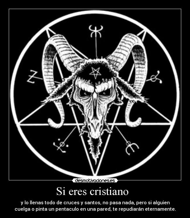 Si eres cristiano - y lo llenas todo de cruces y santos, no pasa nada, pero si alguien
cuelga o pinta un pentaculo en una pared, te repudiarán eternamente.