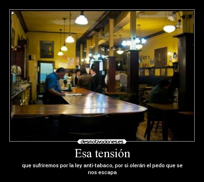 Esa tensión - que sufriremos por la ley anti-tabaco, por si olerán el pedo que se nos escapa