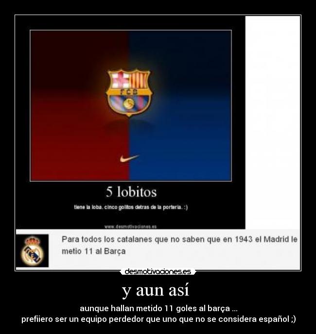 y aun así  - aunque hallan metido 11 goles al barça ...
prefiiero ser un equipo perdedor que uno que no se considera español ;)