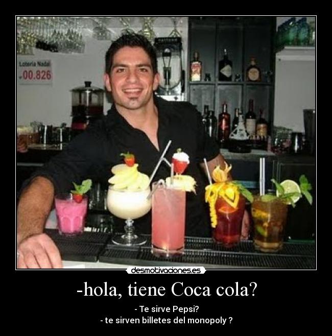 -hola, tiene Coca cola? - - Te sirve Pepsi?
- te sirven billetes del monopoly ?