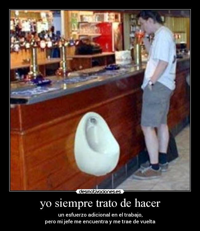 yo siempre trato de hacer - un esfuerzo adicional en el trabajo,
pero mi jefe me encuentra y me trae de vuelta