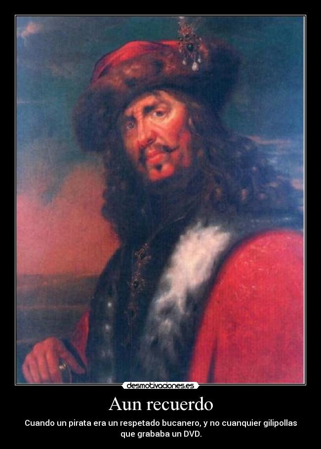 Aun recuerdo - Cuando un pirata era un respetado bucanero, y no cuanquier gilipollas
que grababa un DVD.