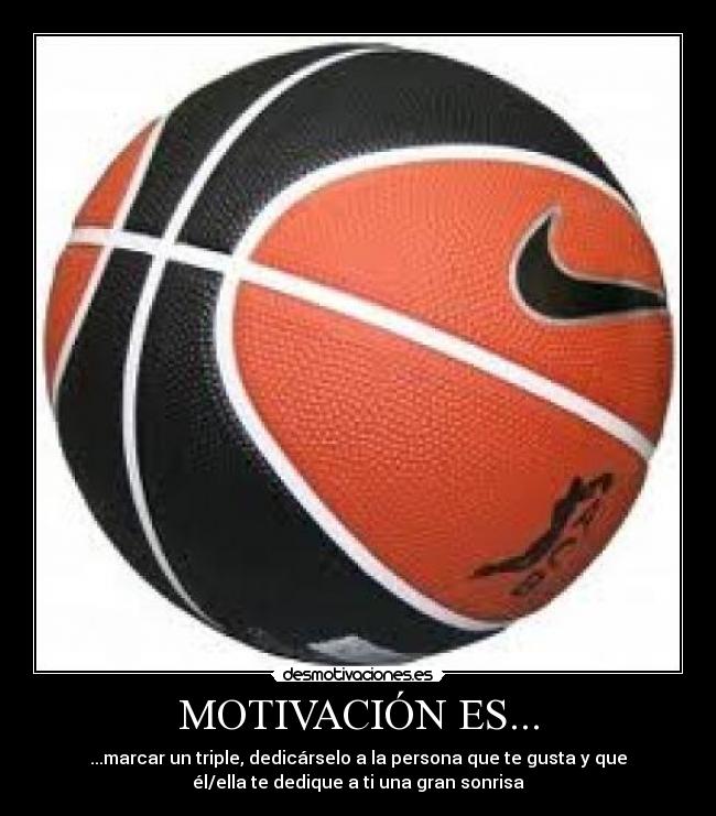 MOTIVACIÓN ES... - ...marcar un triple, dedicárselo a la persona que te gusta y que
él/ella te dedique a ti una gran sonrisa