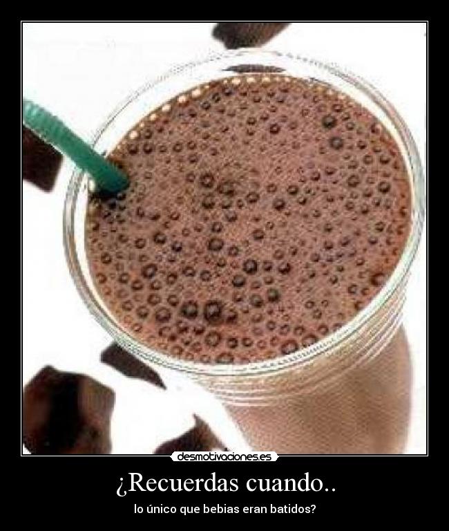 ¿Recuerdas cuando.. - lo único que bebias eran batidos?