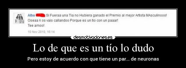 Lo de que es un tío lo dudo - Pero estoy de acuerdo con que tiene un par... de neuronas