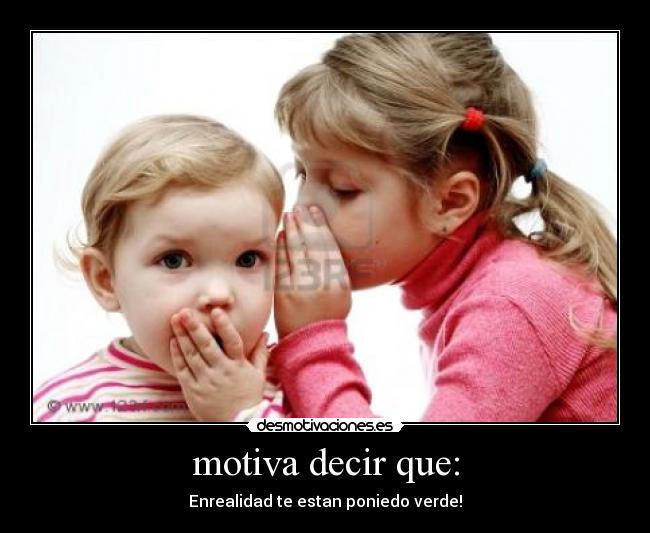 motiva decir que: - Enrealidad te estan poniedo verde!