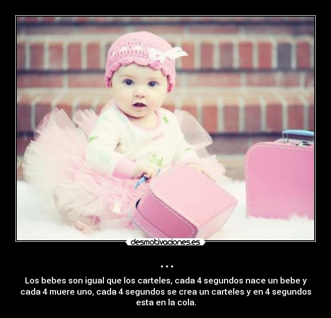 ... - Los bebes son igual que los carteles, cada 4 segundos nace un bebe y
cada 4 muere uno, cada 4 segundos se crea un carteles y en 4 segundos
esta en la cola.