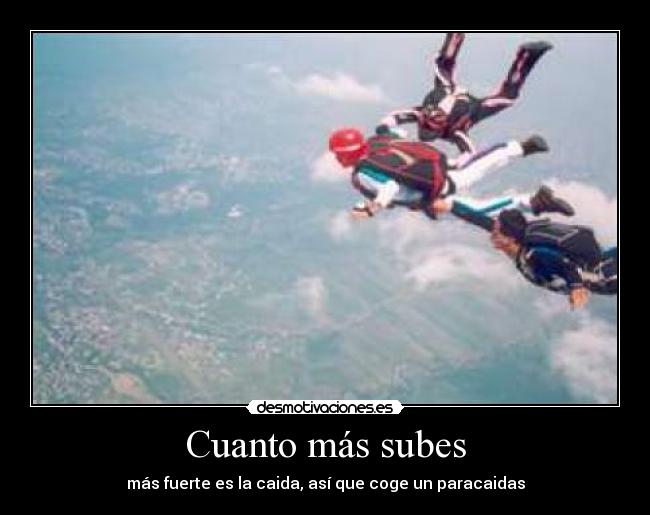 Cuanto más subes - más fuerte es la caida, así que coge un paracaidas