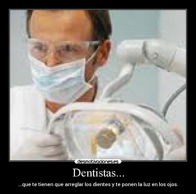 Dentistas... - ...que te tienen que arreglar los dientes y te ponen la luz en los ojos.