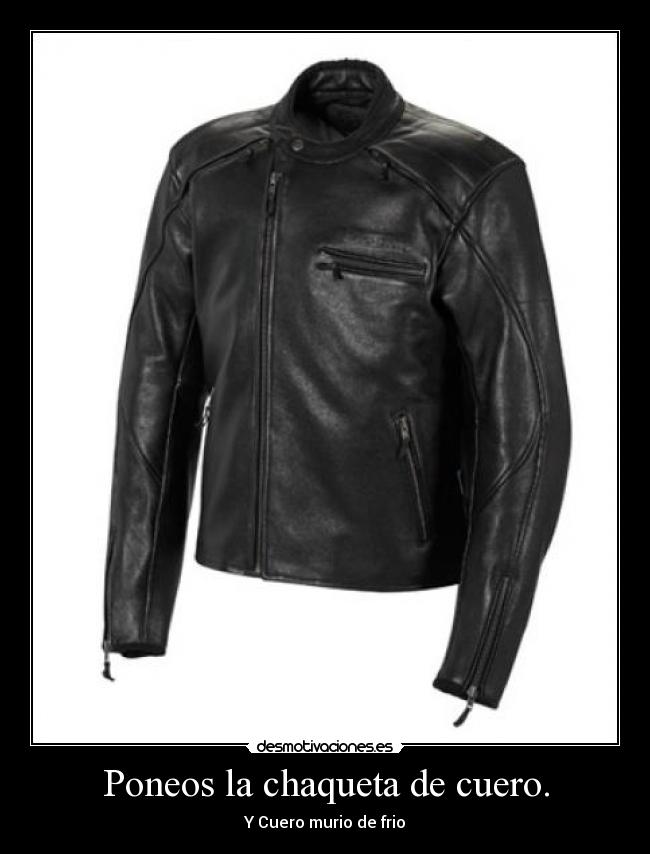 Poneos la chaqueta de cuero. -