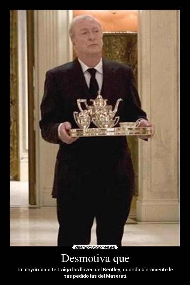 Desmotiva que - tu mayordomo te traiga las llaves del Bentley, cuando claramente le
has pedido las del Maserati.