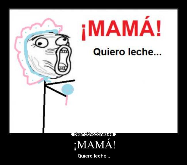 ¡MAMÁ! - Quiero leche...