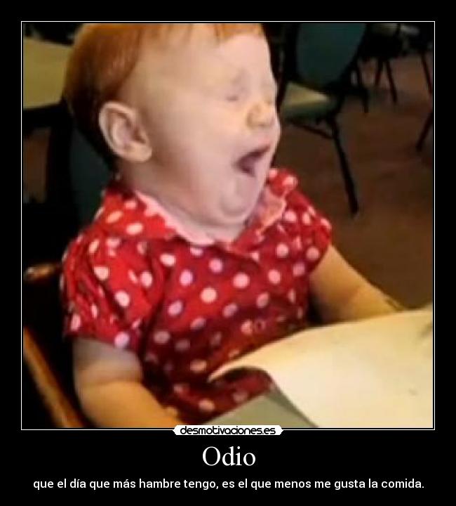 Odio - que el día que más hambre tengo, es el que menos me gusta la comida.