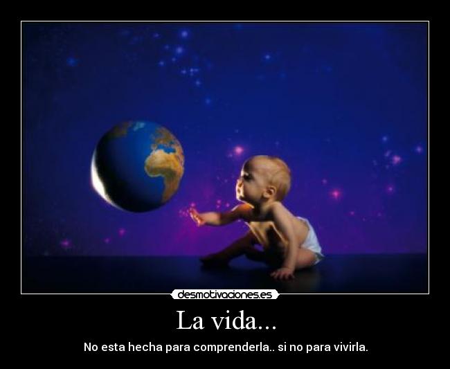 La vida... - No esta hecha para comprenderla.. si no para vivirla.