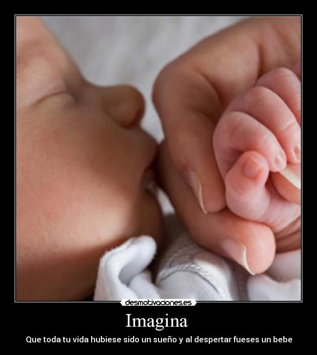 Imagina  - Que toda tu vida hubiese sido un sueño y al despertar fueses un bebe