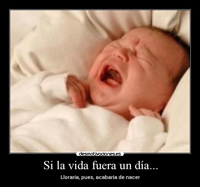 Si la vida fuera un día... - Lloraría, pues, acabaría de nacer