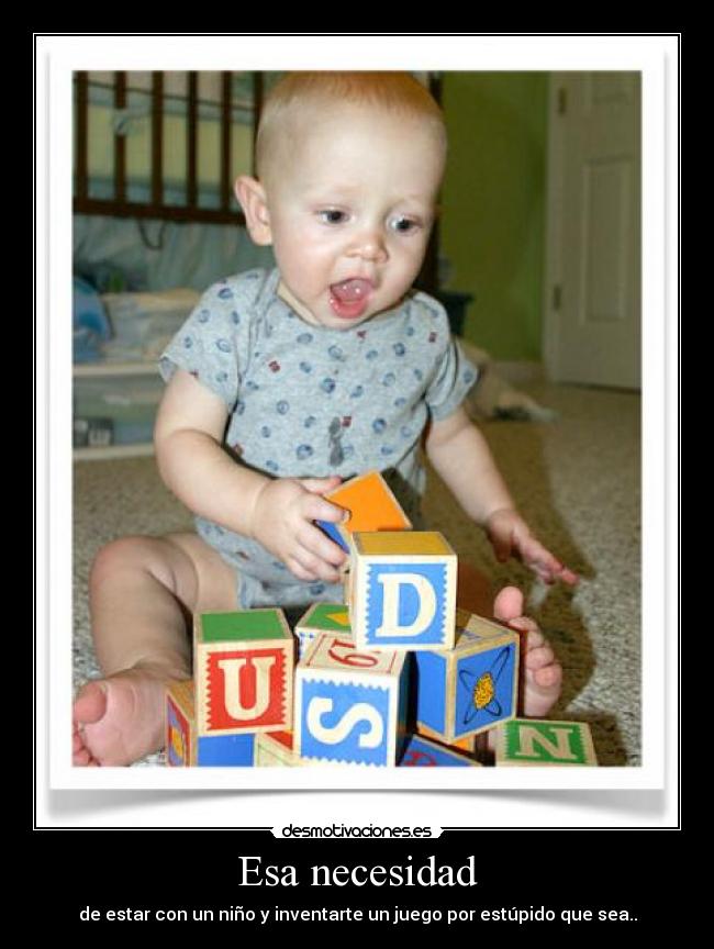 Esa necesidad - de estar con un niño y inventarte un juego por estúpido que sea..