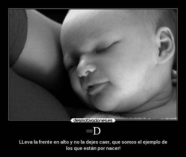 =D - LLeva la frente en alto y no la dejes caer, que somos el ejemplo de
los que están por nacer!